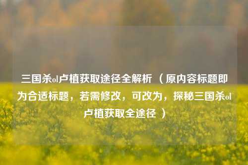 三国杀ol卢植获取途径全解析 （原内容标题即为合适标题，若需修改，可改为，探秘三国杀ol卢植获取全途径 ）