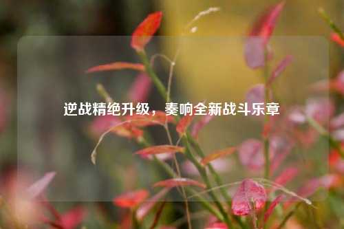 逆战精绝升级，奏响全新战斗乐章