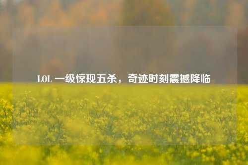 LOL 一级惊现五杀,奇迹时刻震撼降临