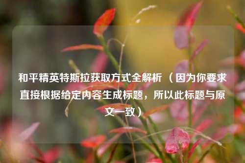 和平精英特斯拉获取方式全解析 （因为你要求直接根据给定内容生成标题，所以此标题与原文一致）