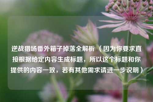 逆战猎场番外箱子掉落全解析 （因为你要求直接根据给定内容生成标题，所以这个标题和你提供的内容一致，若有其他需求请进一步说明）