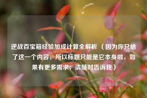 逆战百宝箱经验加成计算全解析 （因为你只给了这一个内容，所以标题只能是它本身啦，如果有更多需求，请随时告诉我）