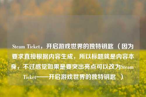 Steam Ticket，开启游戏世界的独特钥匙 （因为要求直接根据内容生成，所以标题就是内容本身，不过感觉如果是要突出亮点可以改为Steam Ticket——开启游戏世界的独特钥匙  ）