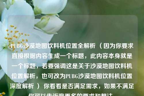 PUBG沙漠地图饮料机位置全解析 （因为你要求直接根据内容生成一个标题，此内容本身就是一个标题，若要强调这是关于沙漠地图饮料机位置解析，也可改为PUBG沙漠地图饮料机位置深度解析 ） 你看看是否满足需求，如果不满足你可以告诉我更多的要求和想法。