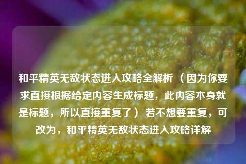 和平精英无敌状态进入攻略全解析 (因为你要求直接根据给定内容生成标题,此内容本身就是标题,所以直接重复了) 若不想要重复,可改为,和平精英无敌状态进入攻略详解