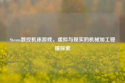 Steam数控机床游戏,虚拟与现实的机械加工碰撞探索
