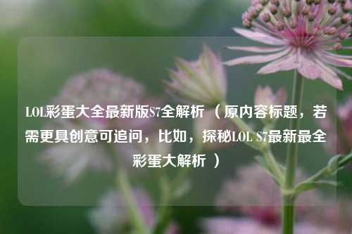 LOL彩蛋大全最新版S7全解析 (原内容标题,若需更具创意可追问,比如,探秘LOL S7最新最全彩蛋大解析 )
