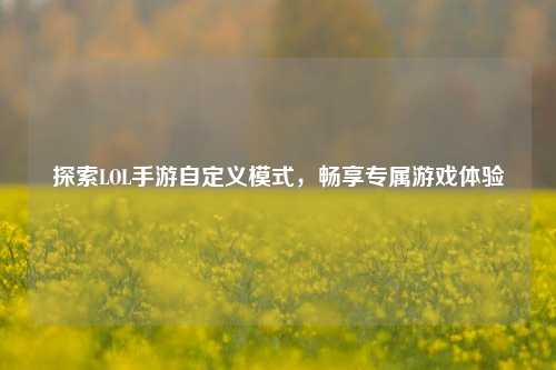 探索LOL手游自定义模式，畅享专属游戏体验