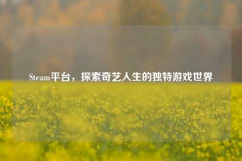 Steam平台，探索奇艺人生的独特游戏世界