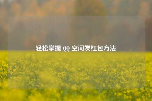 轻松掌握 QQ 空间发红包方法
