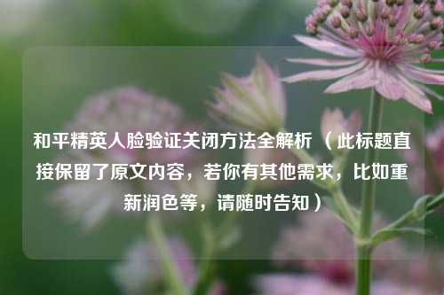 和平精英人脸验证关闭方法全解析 （此标题直接保留了原文内容，若你有其他需求，比如重新润色等，请随时告知）