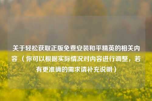 关于轻松获取正版免费安装和平精英的相关内容 (你可以根据实际情况对内容进行调整,若有更准确的需求请补充说明)