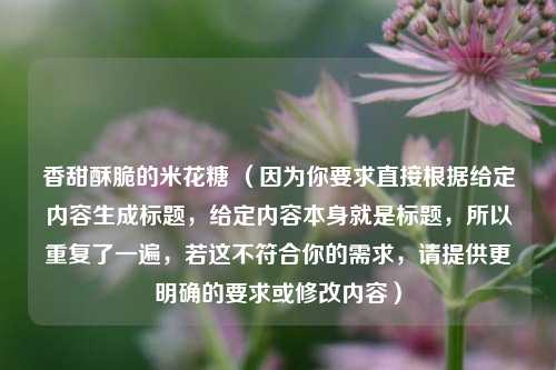 香甜酥脆的米花糖 (因为你要求直接根据给定内容生成标题,给定内容本身就是标题,所以重复了一遍,若这不符合你的需求,请提供更明确的要求或修改内容)