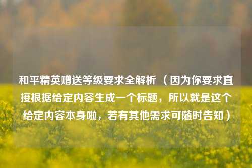 和平精英赠送等级要求全解析 (因为你要求直接根据给定内容生成一个标题,所以就是这个给定内容本身啦,若有其他需求可随时告知)