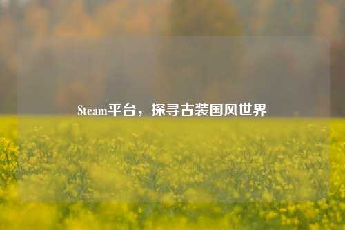 Steam平台,探寻古装国风世界
