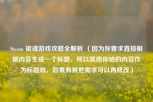 Steam 银魂游戏攻略全解析 （因为你要求直接根据内容生成一个标题，所以就用你给的内容作为标题啦，如果有其他需求可以再修改）