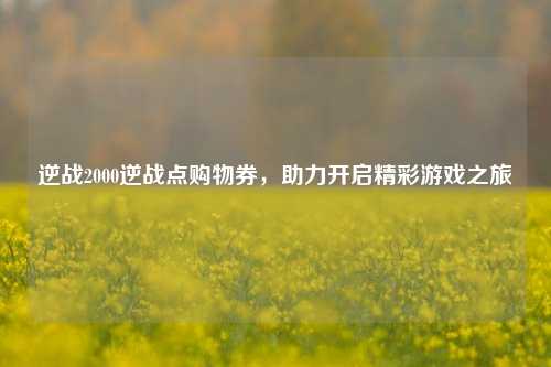 逆战2000逆战点购物券,助力开启精彩游戏之旅