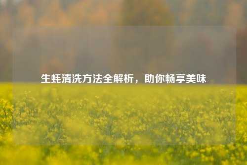 生蚝清洗方法全解析，助你畅享美味