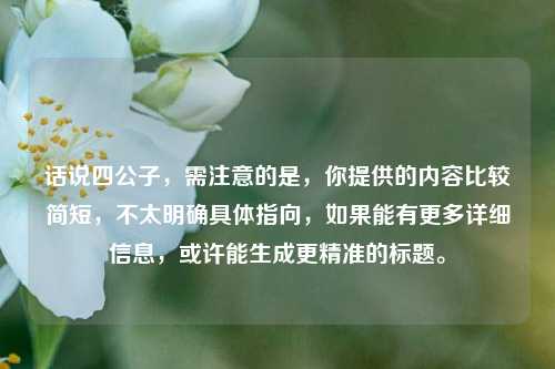 话说四公子，需注意的是，你提供的内容比较简短，不太明确具体指向，如果能有更多详细信息，或许能生成更精准的标题。