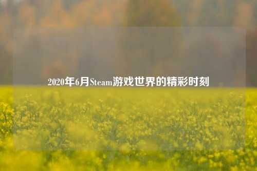 2020年6月Steam游戏世界的精彩时刻