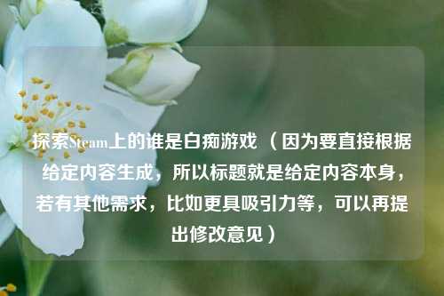 探索Steam上的谁是白痴游戏 （因为要直接根据给定内容生成，所以标题就是给定内容本身，若有其他需求，比如更具吸引力等，可以再提出修改意见）