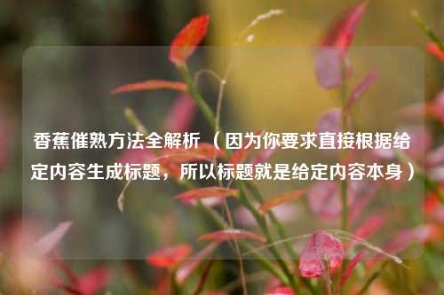 香蕉催熟方法全解析 （因为你要求直接根据给定内容生成标题，所以标题就是给定内容本身）