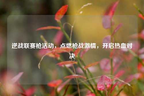 逆战联赛枪活动,点燃枪战激情,开启热血对决