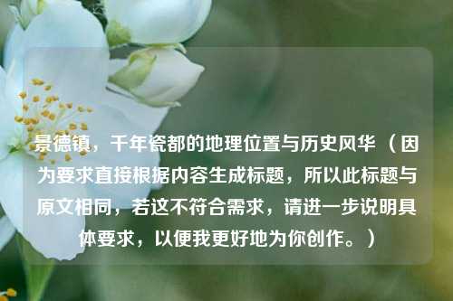 景德镇,千年瓷都的地理位置与历史风华 (因为要求直接根据内容生成标题,所以此标题与原文相同,若这不符合需求,请进一步说明具体要求,以便我更好地为你创作。)