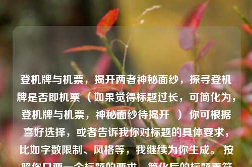 登机牌与机票，揭开两者神秘面纱，探寻登机牌是否即机票 （如果觉得标题过长，可简化为，登机牌与机票，神秘面纱待揭开  ） 你可根据喜好选择，或者告诉我你对标题的具体要求，比如字数限制、风格等，我继续为你生成。 按照你只要一个标题的要求，简化后的标题更符合，以下正式采用简化后的标题，，登机牌与机票，神秘面纱待揭开
