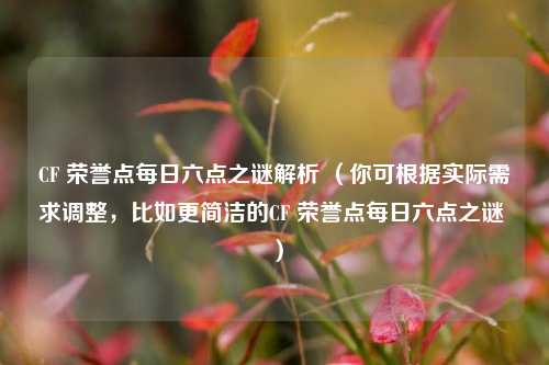 CF 荣誉点每日六点之谜解析 (你可根据实际需求调整,比如更简洁的CF 荣誉点每日六点之谜 )