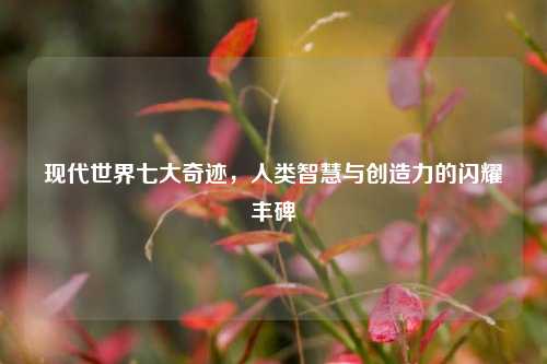 现代世界七大奇迹，人类智慧与创造力的闪耀丰碑