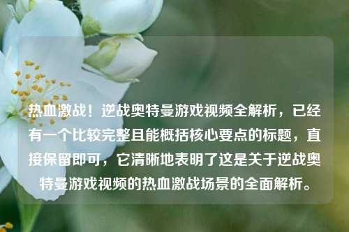 热血激战！逆战奥特曼游戏视频全解析，已经有一个比较完整且能概括核心要点的标题，直接保留即可，它清晰地表明了这是关于逆战奥特曼游戏视频的热血激战场景的全面解析。