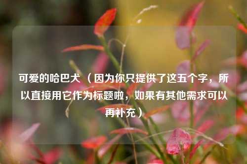 可爱的哈巴犬 （因为你只提供了这五个字，所以直接用它作为标题啦，如果有其他需求可以再补充）