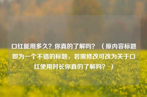 口红能用多久?你真的了解吗? (原内容标题即为一个不错的标题,若需修改可改为关于口红使用时长你真的了解吗? )