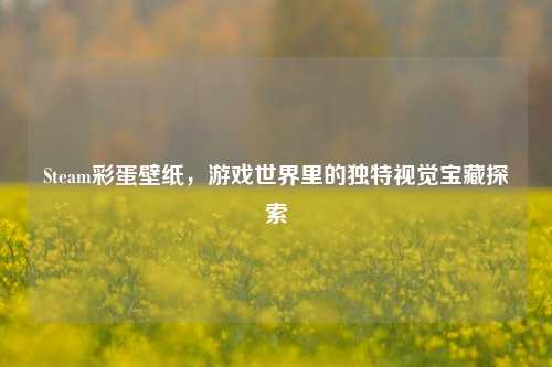 Steam彩蛋壁纸，游戏世界里的独特视觉宝藏探索