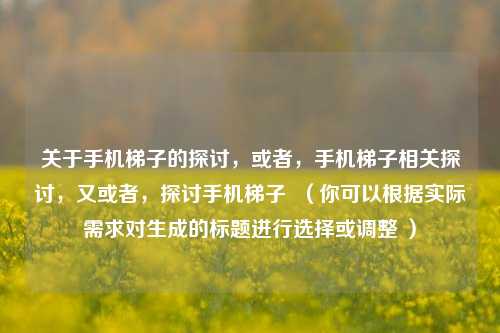 关于手机梯子的探讨，或者，手机梯子相关探讨，又或者，探讨手机梯子  （你可以根据实际需求对生成的标题进行选择或调整 ）