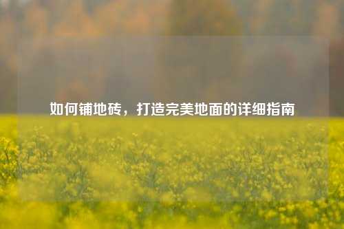 如何铺地砖，打造完美地面的详细指南