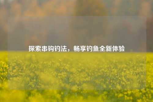 探索串钩钓法，畅享钓鱼全新体验