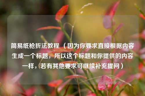 简易纸枪折法教程 (因为你要求直接根据内容生成一个标题,所以这个标题和你提供的内容一样,若有其他要求可继续补充提问)