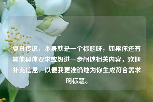 夏日传说,本身就是一个标题呀,如果你还有其他具体要求或想进一步阐述相关内容,欢迎补充信息,以便我更准确地为你生成符合需求的标题。