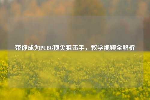 带你成为PUBG顶尖狙击手，教学视频全解析