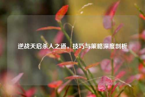 逆战天启杀人之道，技巧与策略深度剖析