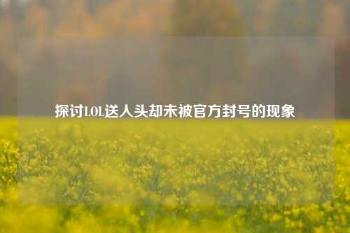 探讨LOL送人头却未被官方封号的现象