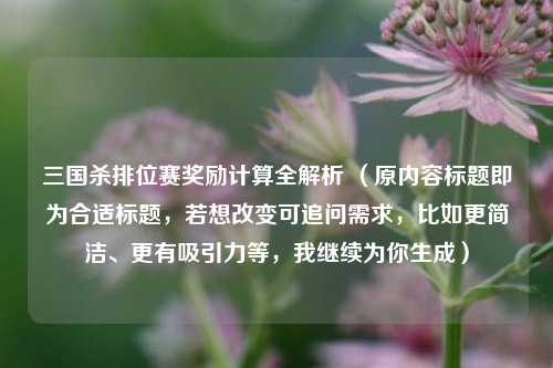 三国杀排位赛奖励计算全解析 （原内容标题即为合适标题，若想改变可追问需求，比如更简洁、更有吸引力等，我继续为你生成）