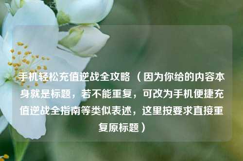 手机轻松充值逆战全攻略 （因为你给的内容本身就是标题，若不能重复，可改为手机便捷充值逆战全指南等类似表述，这里按要求直接重复原标题）