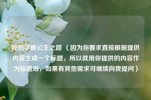 我的学画公主之路 (因为你要求直接根据提供内容生成一个标题,所以就用你提供的内容作为标题啦,如果有其他需求可继续向我提问)