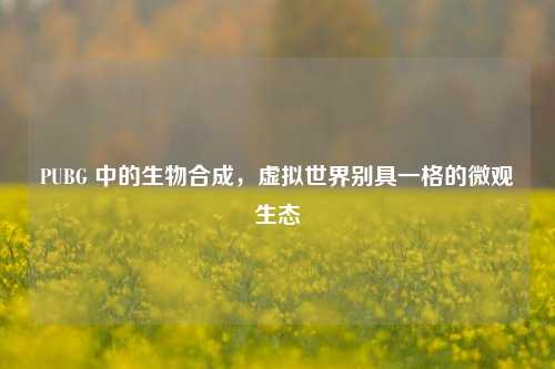 PUBG 中的生物合成,虚拟世界别具一格的微观生态
