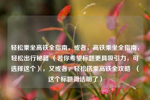轻松乘坐高铁全指南，或者，高铁乘坐全指南，轻松出行秘籍 （若你希望标题更具吸引力，可选择这个），又或者，轻松搭乘高铁全攻略  （这个标题简洁明了）