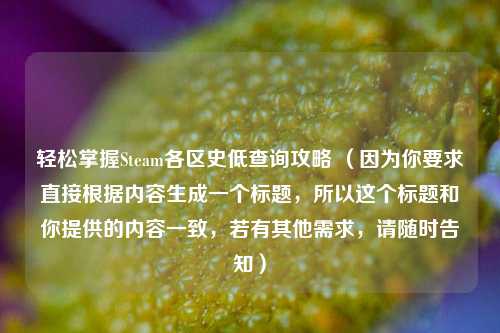 轻松掌握Steam各区史低查询攻略 （因为你要求直接根据内容生成一个标题，所以这个标题和你提供的内容一致，若有其他需求，请随时告知）