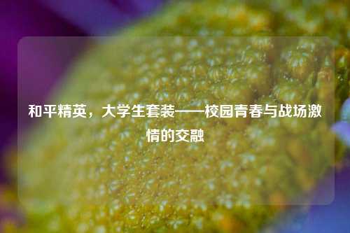 和平精英,大学生套装——校园青春与战场激情的交融